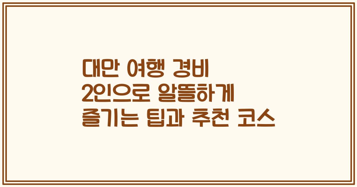 대만 여행 경비 2인으로 알뜰하게 즐기는 팁과 추천 코스