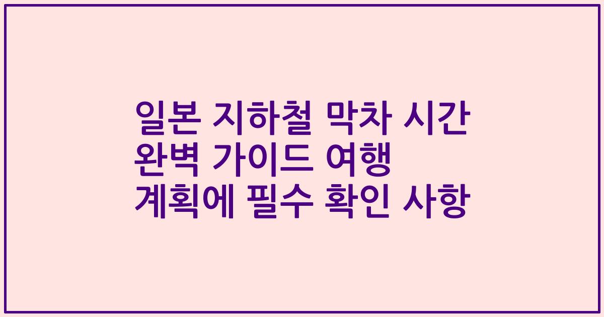 일본 지하철 막차 시간 완벽 가이드 여행 계획에 필수 확인 사항