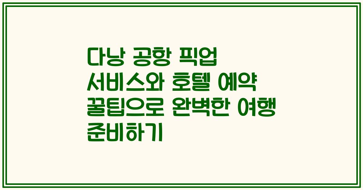 다낭 공항 픽업 서비스와 호텔 예약 꿀팁으로 완벽한 여행 준비하기