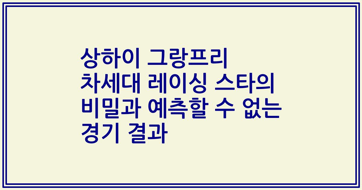 상하이 그랑프리 차세대 레이싱 스타의 비밀과 예측할 수 없는 경기 결과