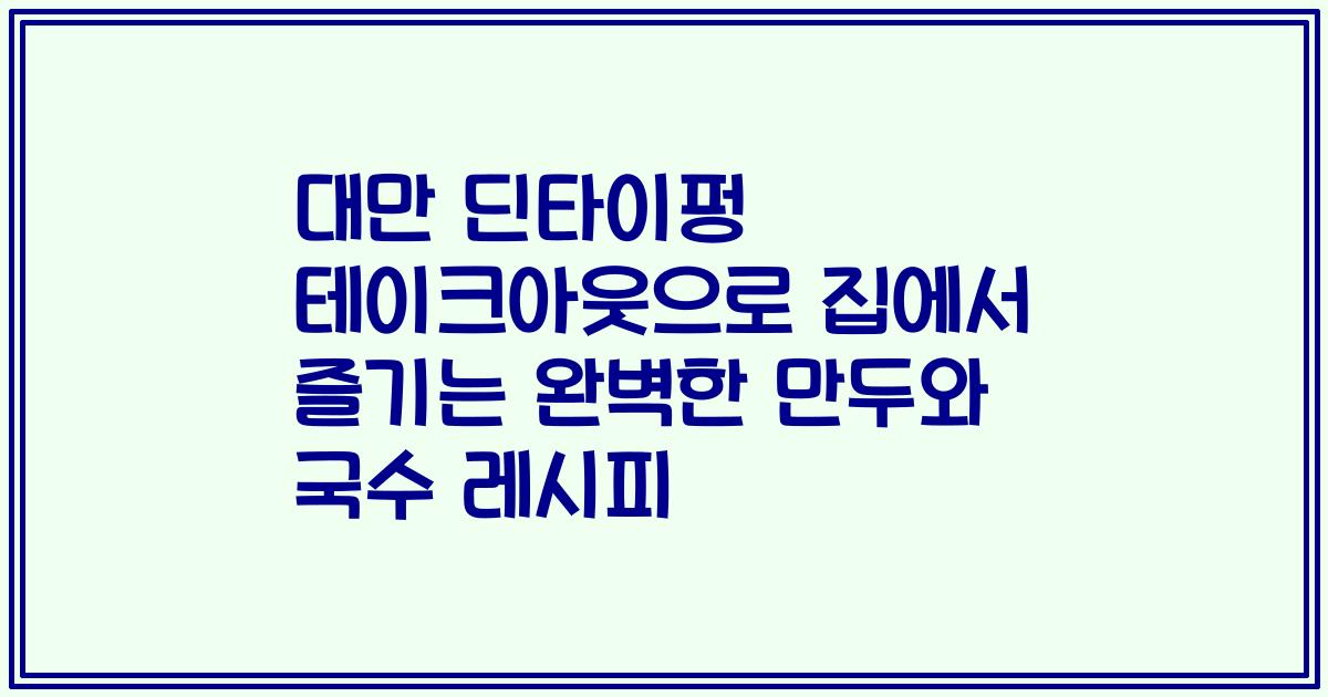 대만 딘타이펑 테이크아웃으로 집에서 즐기는 완벽한 만두와 국수 레시피