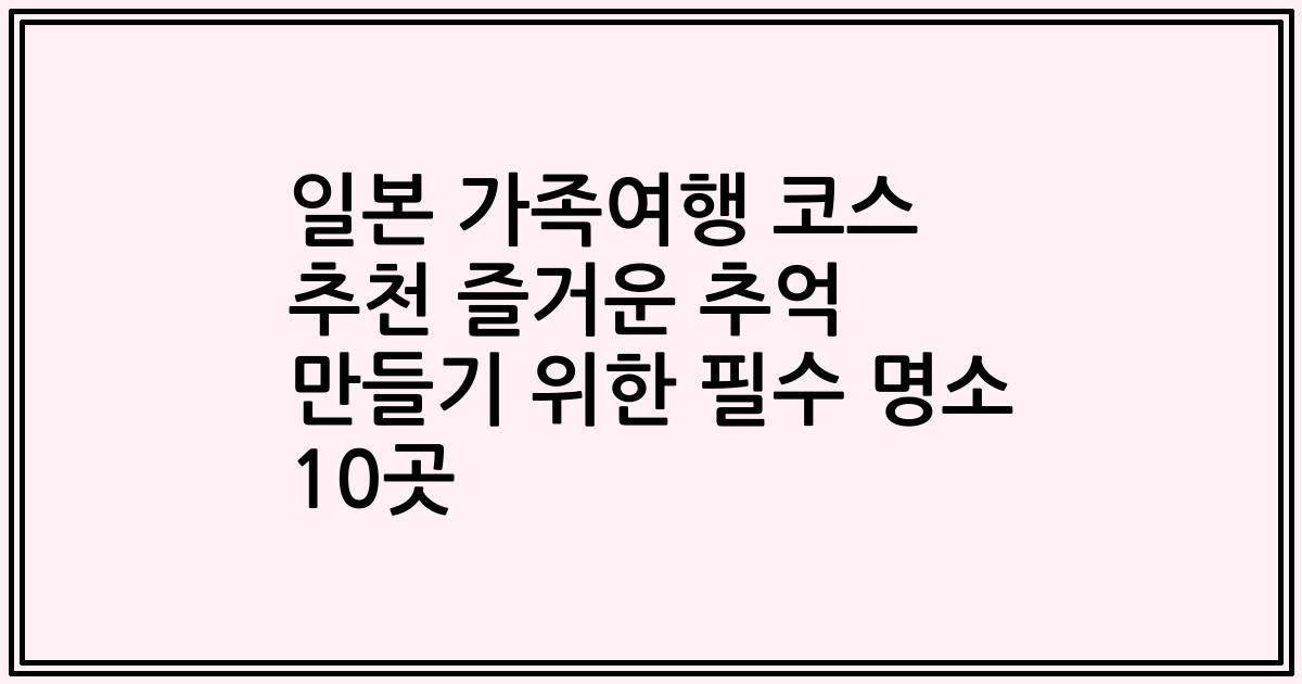 일본 가족여행 코스 추천 즐거운 추억 만들기 위한 필수 명소 10곳