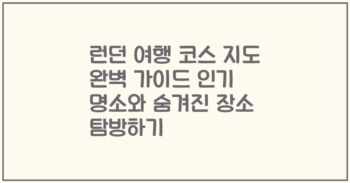 런던 여행 코스 지도 완벽 가이드 인기 명소와 숨겨진 장소 탐방하기