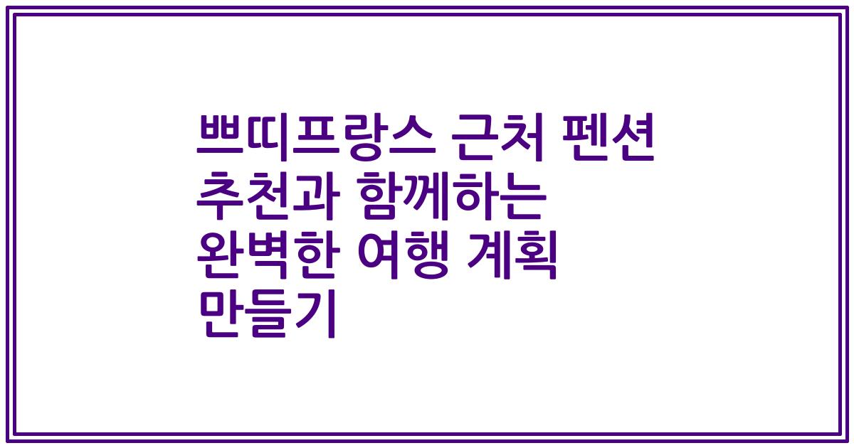 쁘띠프랑스 근처 펜션 추천과 함께하는 완벽한 여행 계획 만들기