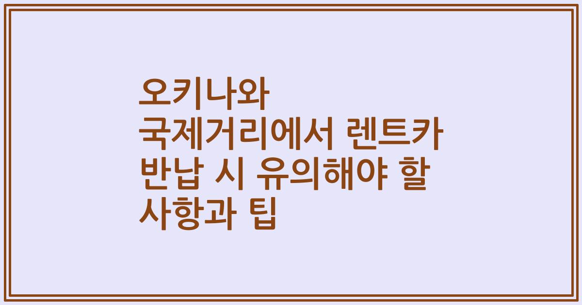 오키나와 국제거리에서 렌트카 반납 시 유의해야 할 사항과 팁
