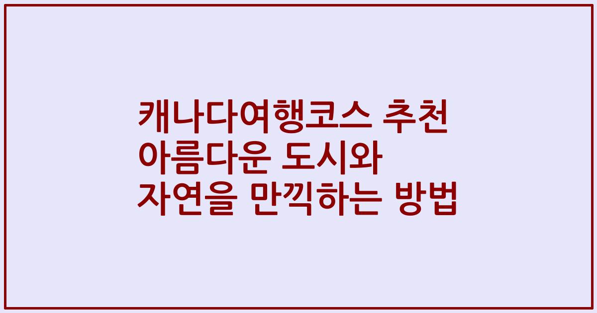캐나다여행코스 추천 아름다운 도시와 자연을 만끽하는 방법