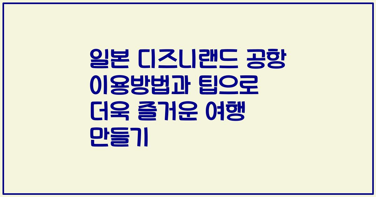 일본 디즈니랜드 공항 이용방법과 팁으로 더욱 즐거운 여행 만들기