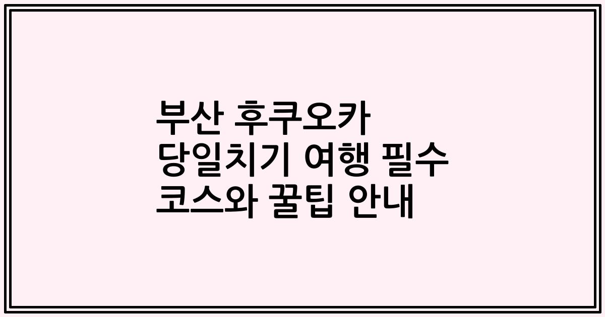 부산 후쿠오카 당일치기 여행 필수 코스와 꿀팁 안내
