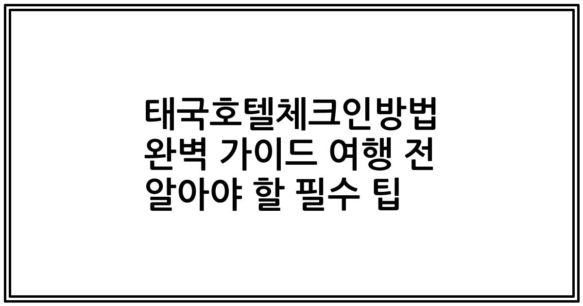 태국호텔체크인방법 완벽 가이드 여행 전 알아야 할 필수 팁