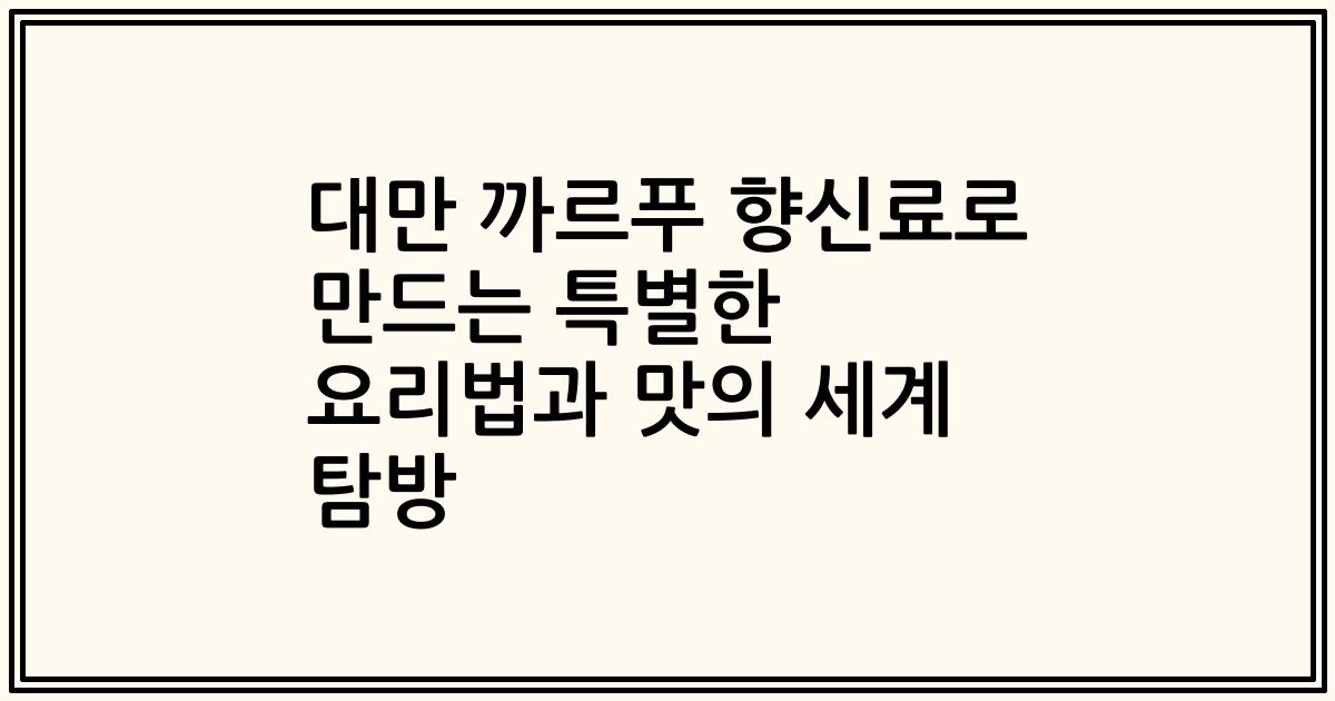 대만 까르푸 향신료로 만드는 특별한 요리법과 맛의 세계 탐방