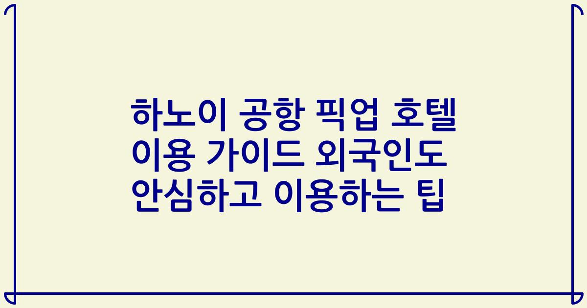 하노이 공항 픽업 호텔 이용 가이드 외국인도 안심하고 이용하는 팁