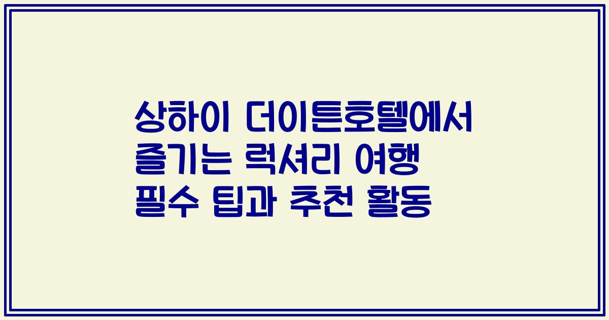 상하이 더이튼호텔에서 즐기는 럭셔리 여행 필수 팁과 추천 활동