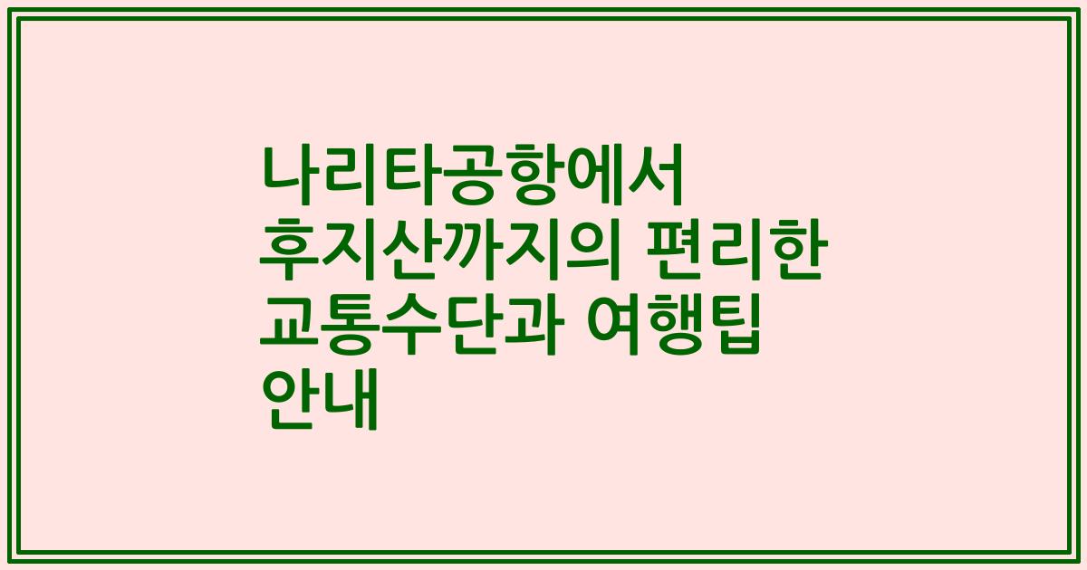 나리타공항에서 후지산까지의 편리한 교통수단과 여행팁 안내