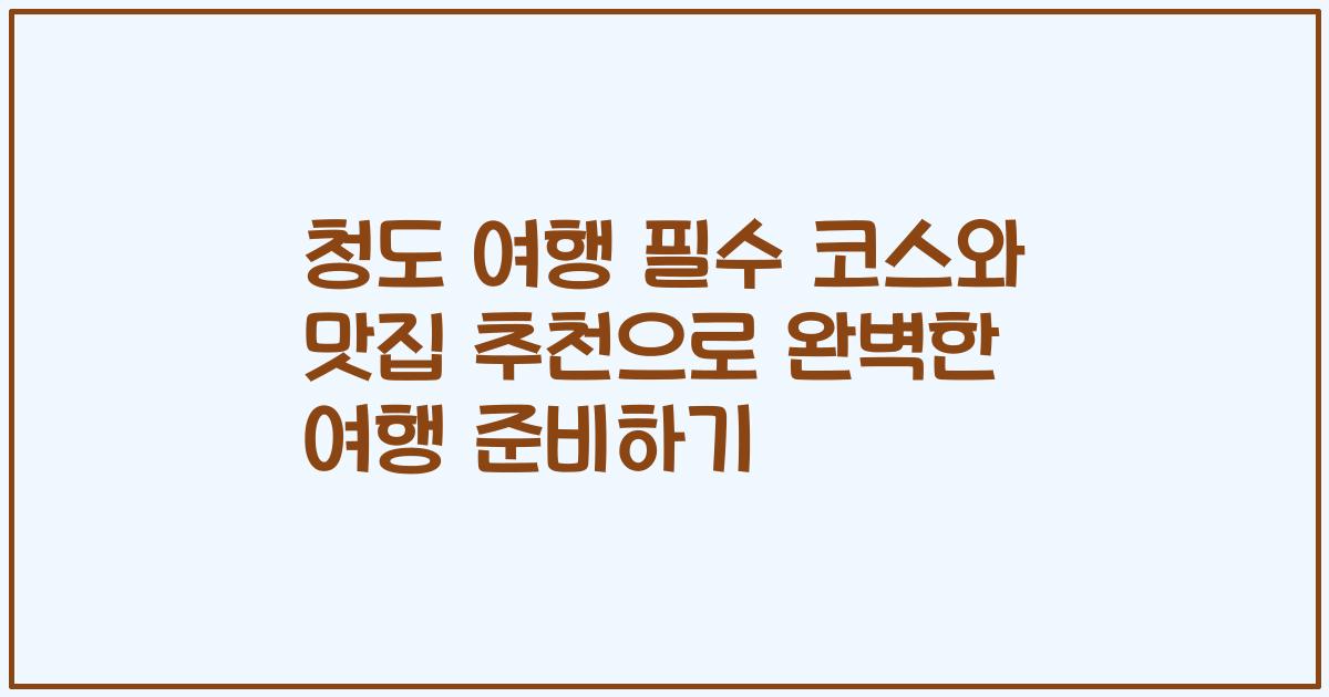 청도 여행 필수 코스와 맛집 추천으로 완벽한 여행 준비하기
