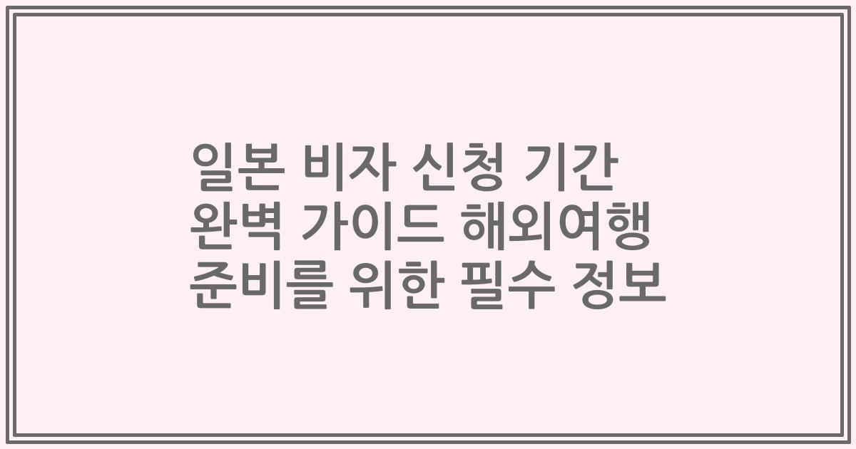 일본 비자 신청 기간 완벽 가이드 해외여행 준비를 위한 필수 정보
