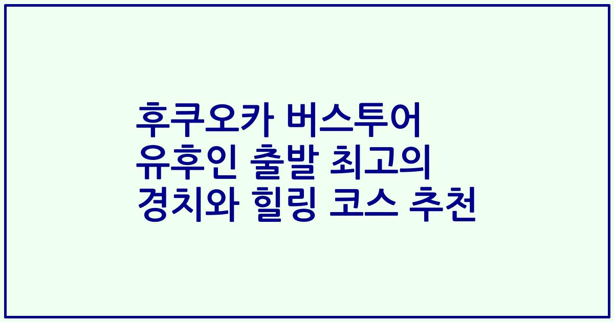후쿠오카 버스투어 유후인 출발 최고의 경치와 힐링 코스 추천