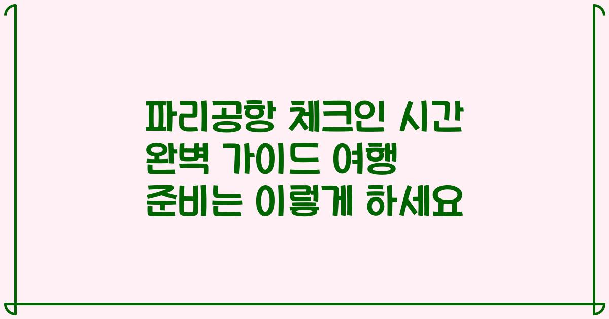 파리공항 체크인 시간 완벽 가이드 여행 준비는 이렇게 하세요