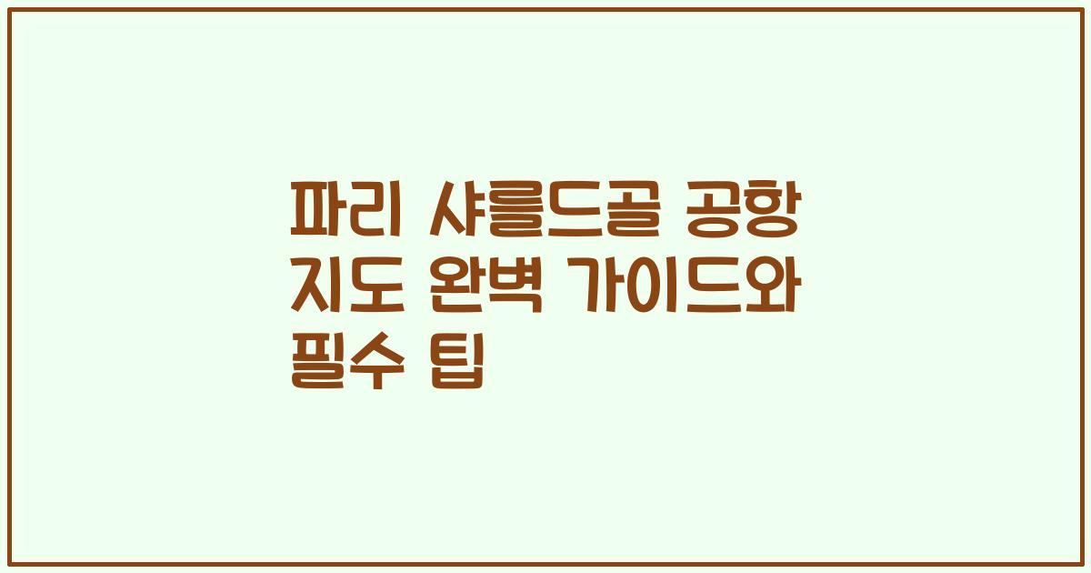 파리 샤를드골 공항 지도 완벽 가이드와 필수 팁