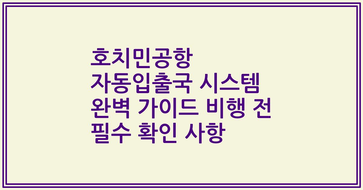 호치민공항 자동입출국 시스템 완벽 가이드 비행 전 필수 확인 사항