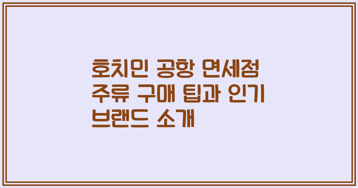 호치민 공항 면세점 주류 구매 팁과 인기 브랜드 소개