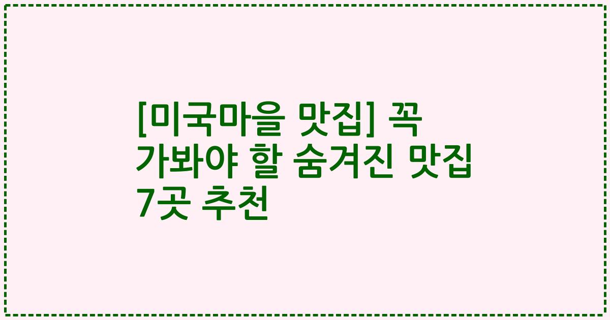 [미국마을 맛집] 꼭 가봐야 할 숨겨진 맛집 7곳 추천
