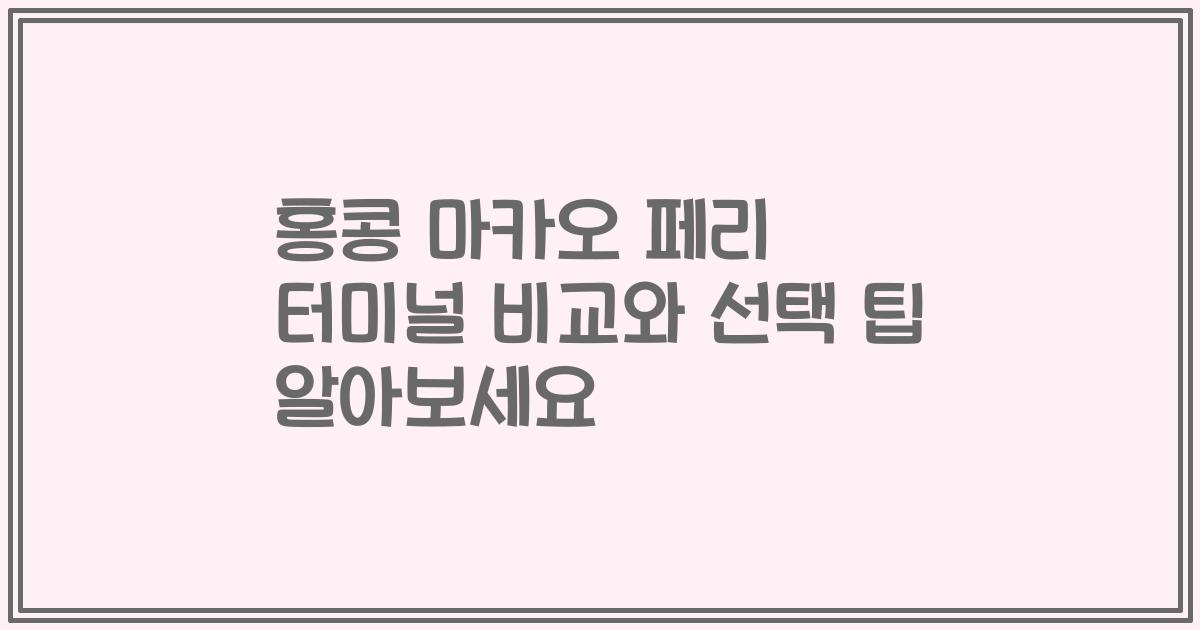 홍콩 마카오 페리 터미널 비교와 선택 팁 알아보세요