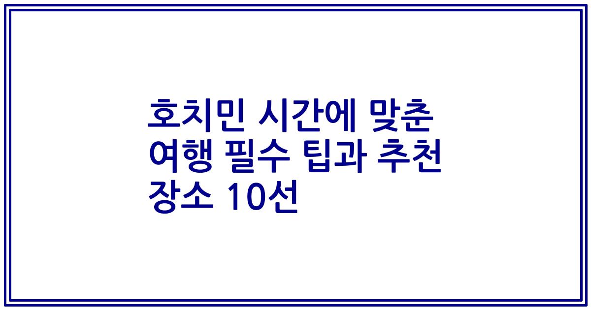 호치민 시간에 맞춘 여행 필수 팁과 추천 장소 10선