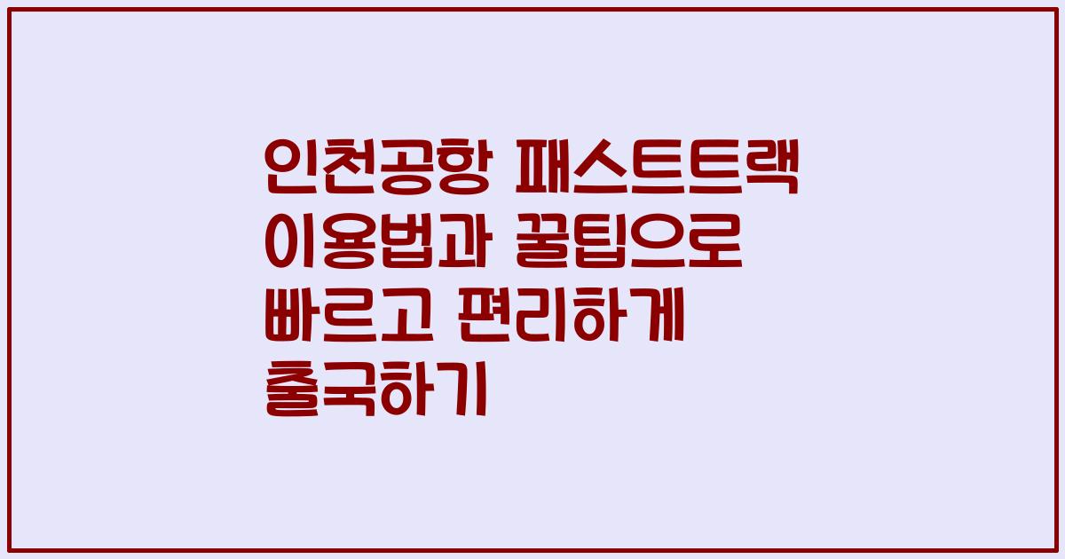 인천공항 패스트트랙 이용법과 꿀팁으로 빠르고 편리하게 출국하기