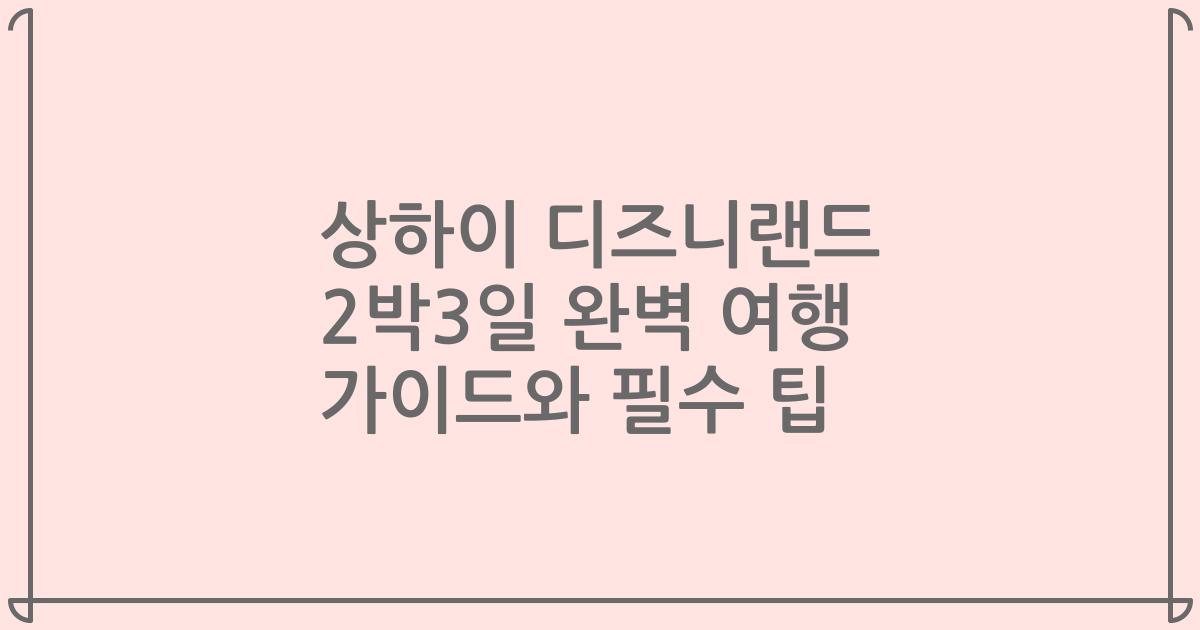 상하이 디즈니랜드 2박3일 완벽 여행 가이드와 필수 팁