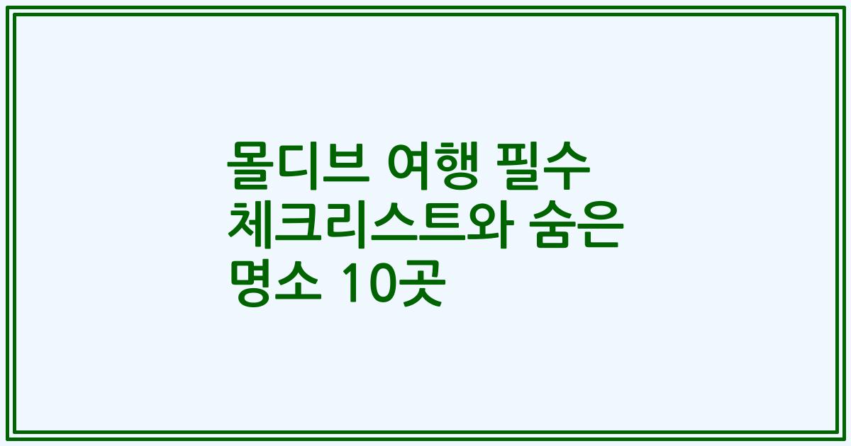 몰디브 여행 필수 체크리스트와 숨은 명소 10곳