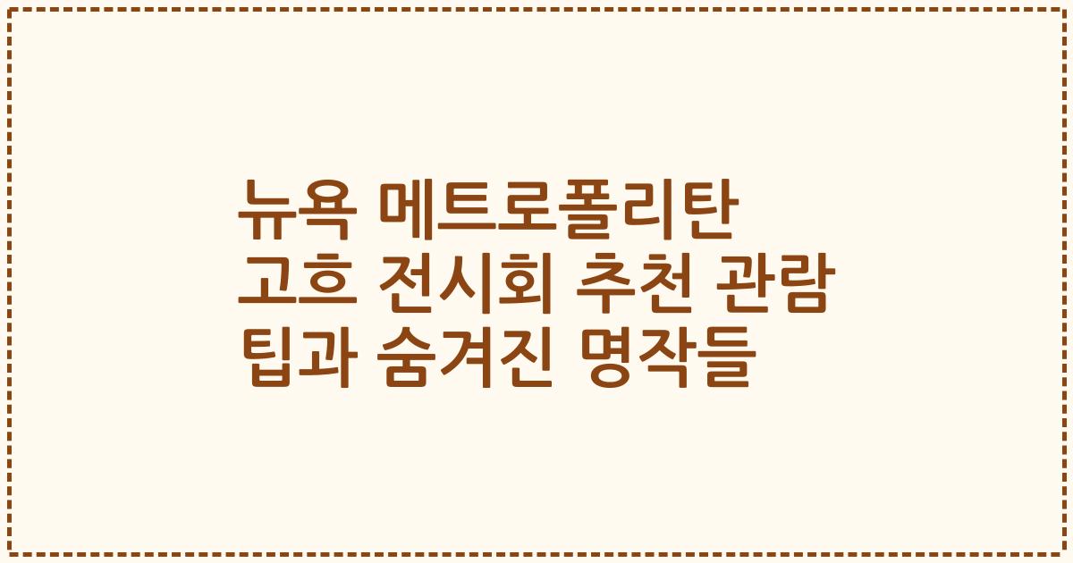 뉴욕 메트로폴리탄 고흐 전시회 추천 관람 팁과 숨겨진 명작들