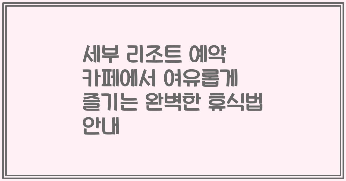 세부 리조트 예약 카페에서 여유롭게 즐기는 완벽한 휴식법 안내