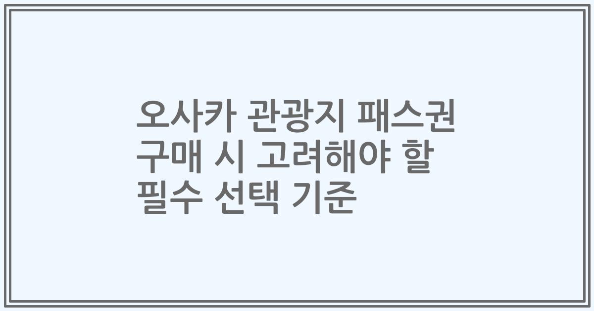 오사카 관광지 패스권 구매 시 고려해야 할 필수 선택 기준