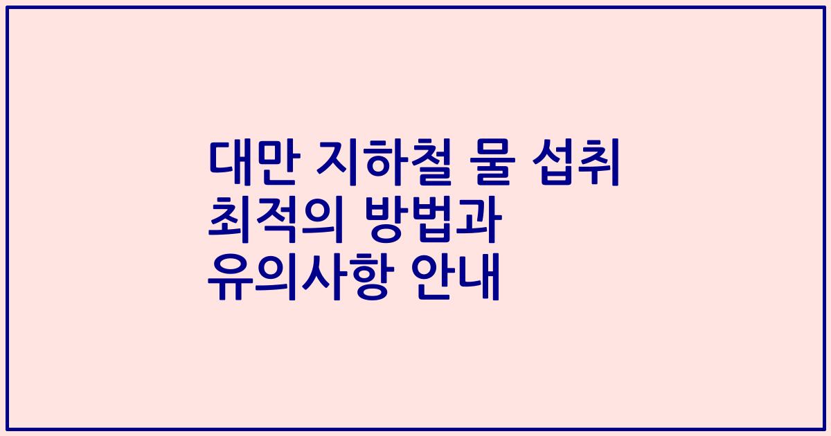 대만 지하철 물 섭취 최적의 방법과 유의사항 안내
