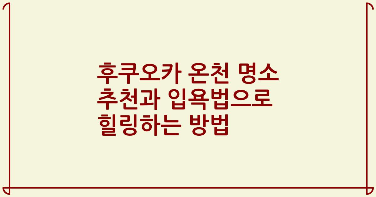 후쿠오카 온천 명소 추천과 입욕법으로 힐링하는 방법