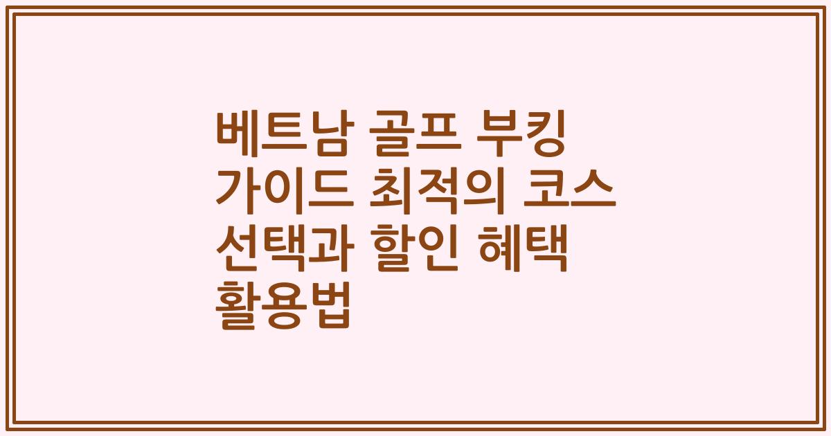 베트남 골프 부킹 가이드 최적의 코스 선택과 할인 혜택 활용법