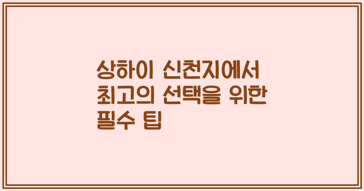 상하이 신천지에서 최고의 선택을 위한 필수 팁