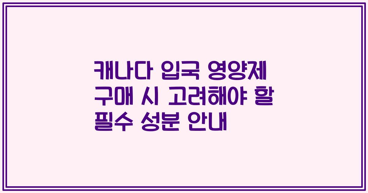 캐나다 입국 영양제 구매 시 고려해야 할 필수 성분 안내