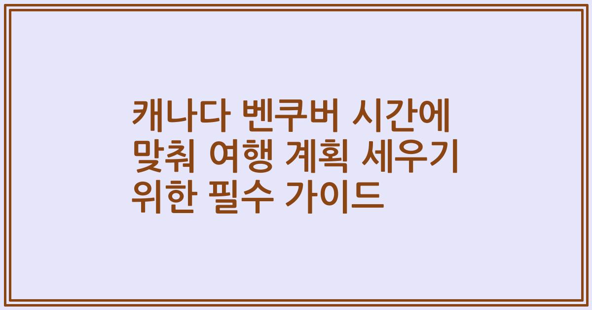 캐나다 벤쿠버 시간에 맞춰 여행 계획 세우기 위한 필수 가이드