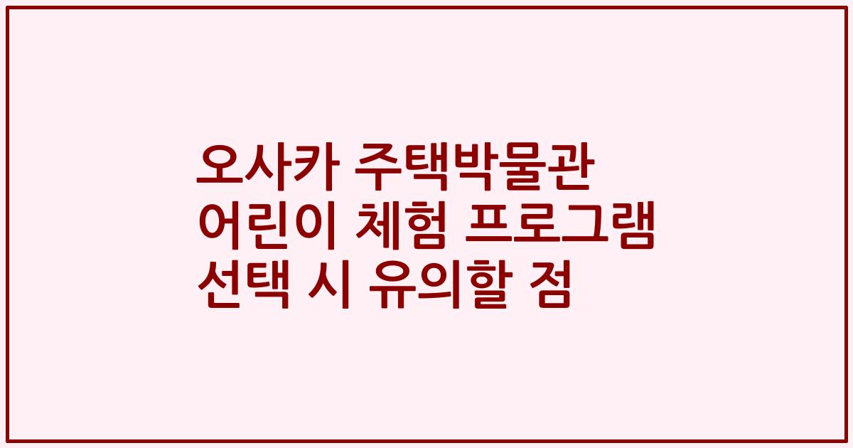 오사카 주택박물관 어린이 체험 프로그램 선택 시 유의할 점