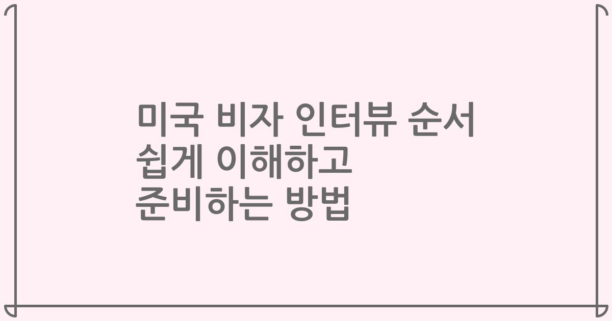 미국 비자 인터뷰 순서 쉽게 이해하고 준비하는 방법