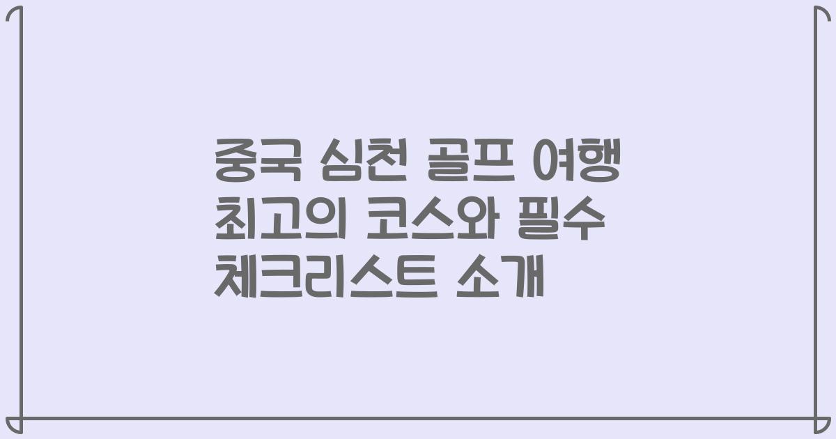 중국 심천 골프 여행 최고의 코스와 필수 체크리스트 소개