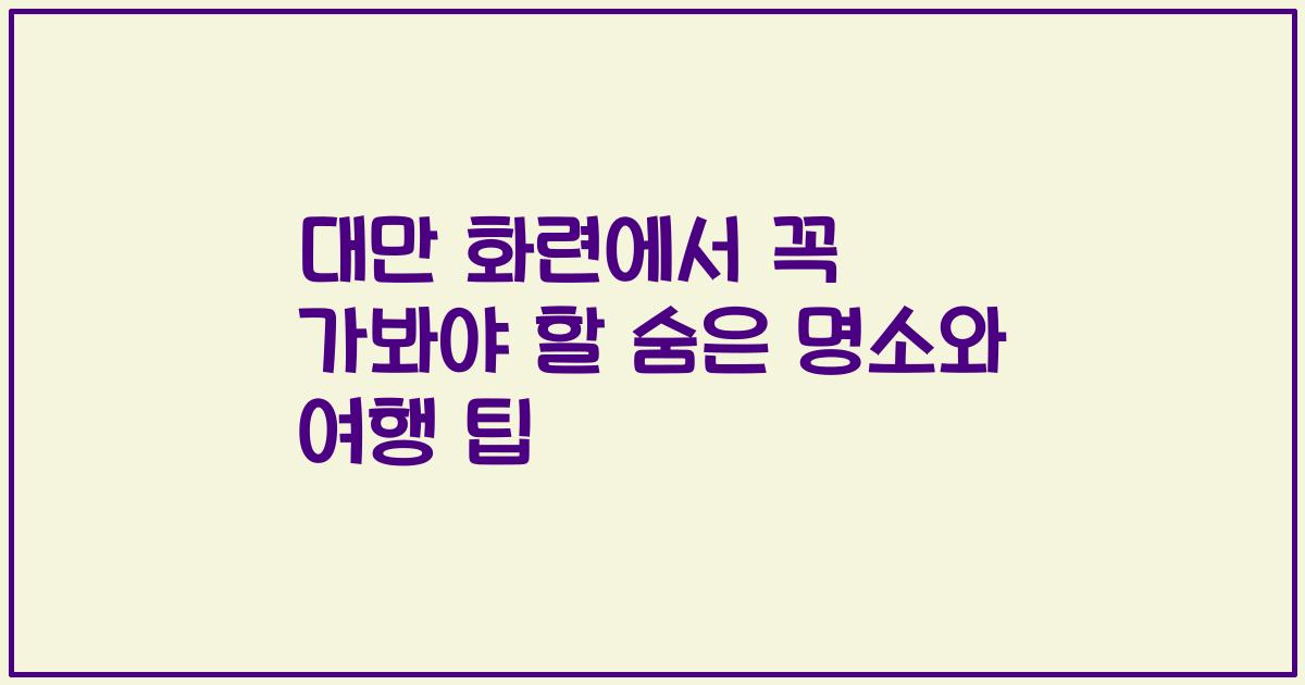 대만 화련에서 꼭 가봐야 할 숨은 명소와 여행 팁
