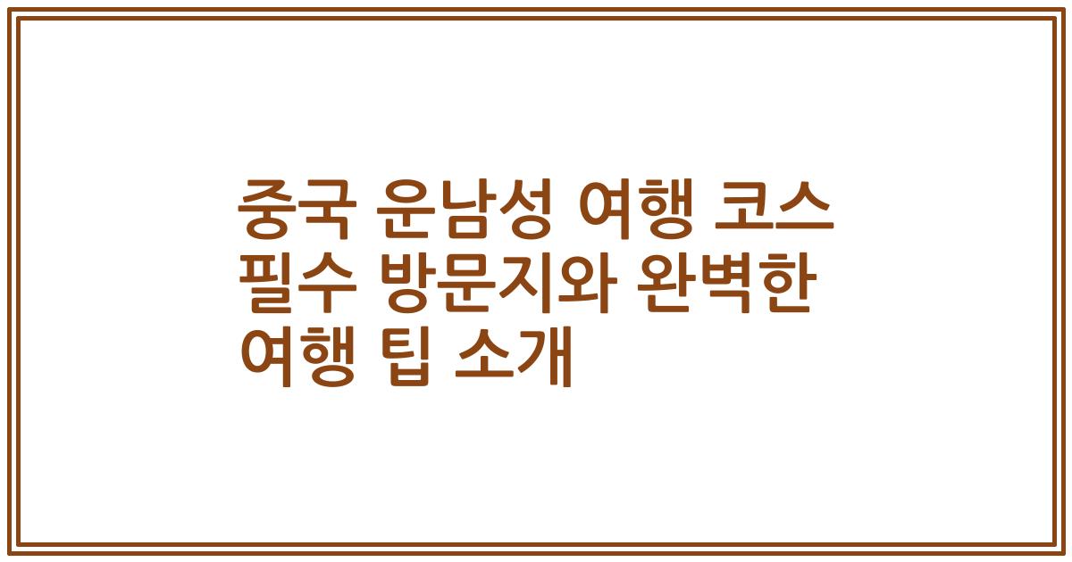 중국 운남성 여행 코스 필수 방문지와 완벽한 여행 팁 소개