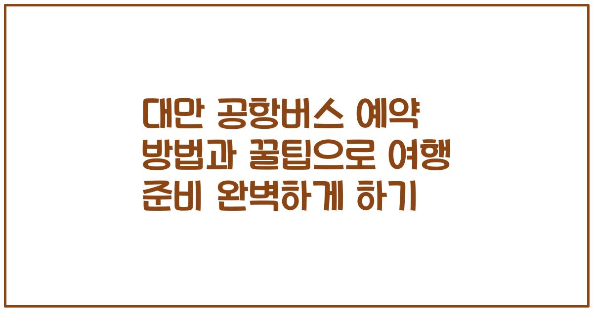 대만 공항버스 예약 방법과 꿀팁으로 여행 준비 완벽하게 하기