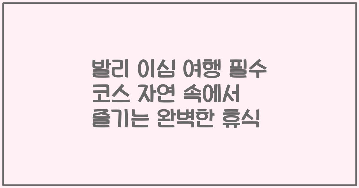 발리 이심 여행 필수 코스 자연 속에서 즐기는 완벽한 휴식