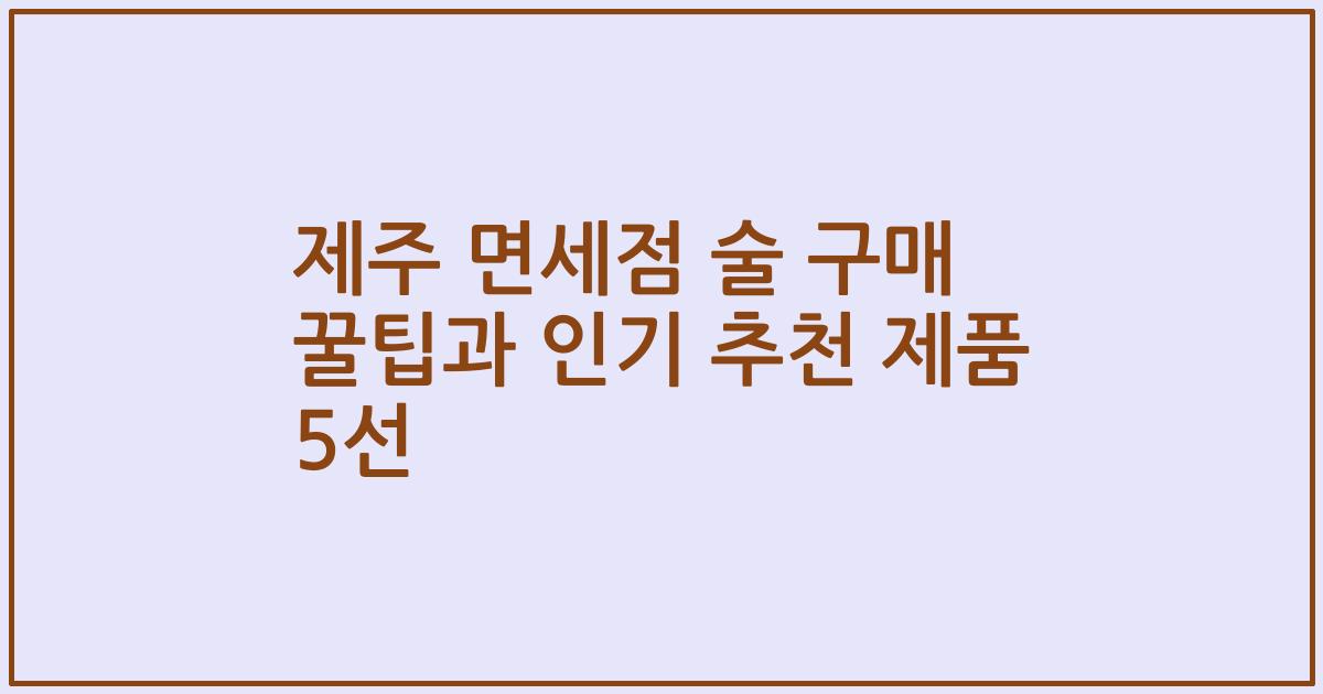 제주 면세점 술 구매 꿀팁과 인기 추천 제품 5선