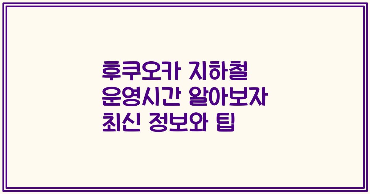 후쿠오카 지하철 운영시간 알아보자 최신 정보와 팁