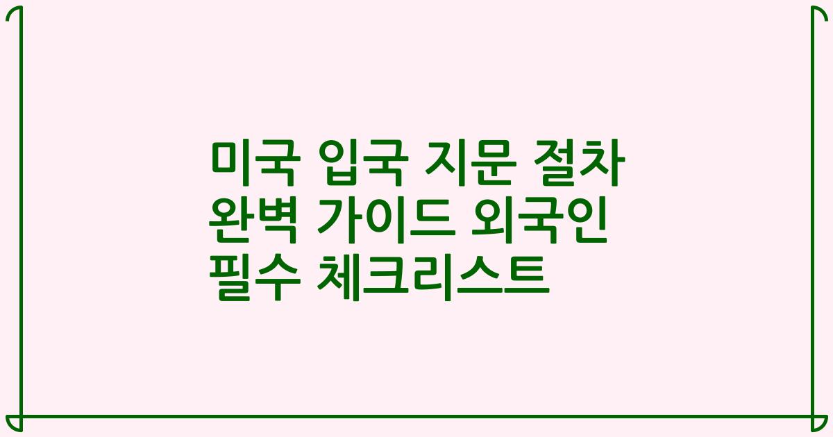 미국 입국 지문 절차 완벽 가이드 외국인 필수 체크리스트