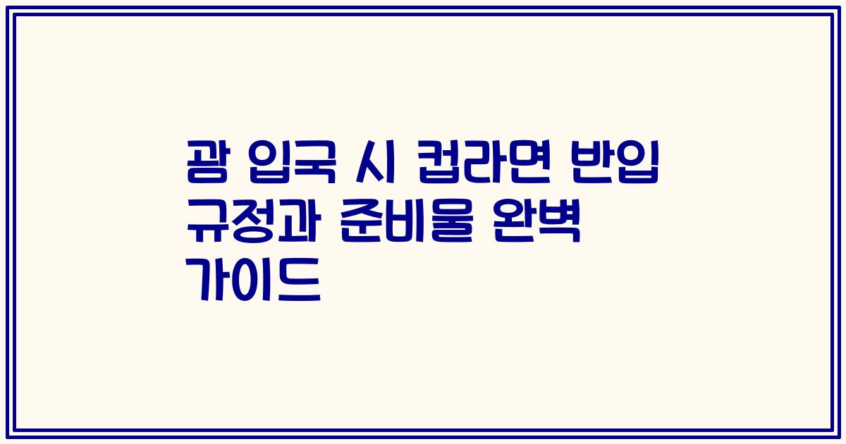 괌 입국 시 컵라면 반입 규정과 준비물 완벽 가이드